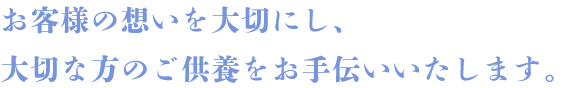 お客様の想いを大切にし、大切な方のご供養をお手伝いいたします。